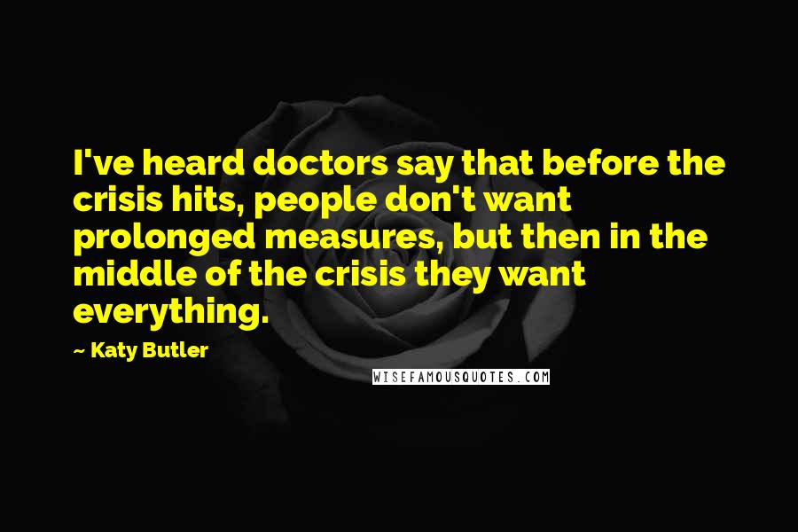 Katy Butler Quotes: I've heard doctors say that before the crisis hits, people don't want prolonged measures, but then in the middle of the crisis they want everything.