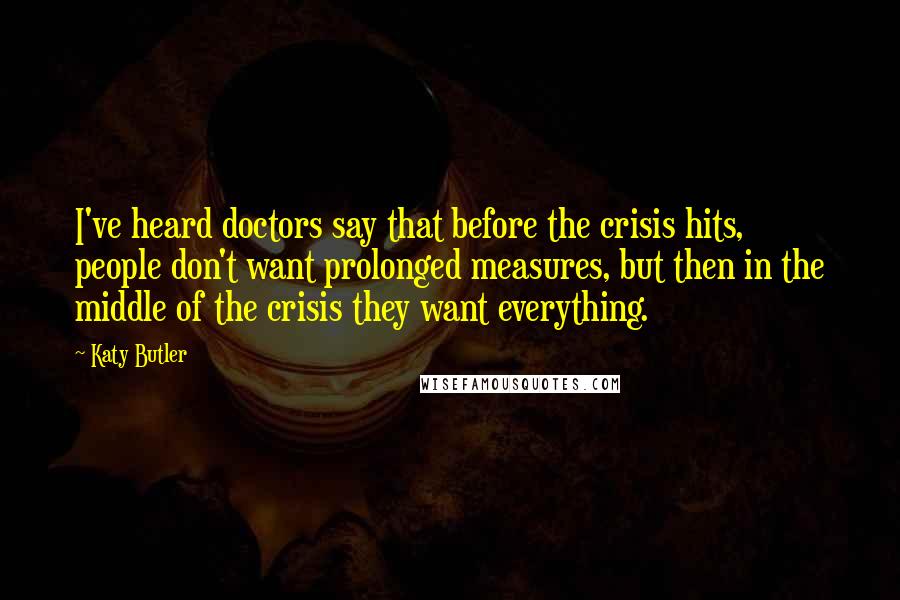 Katy Butler Quotes: I've heard doctors say that before the crisis hits, people don't want prolonged measures, but then in the middle of the crisis they want everything.
