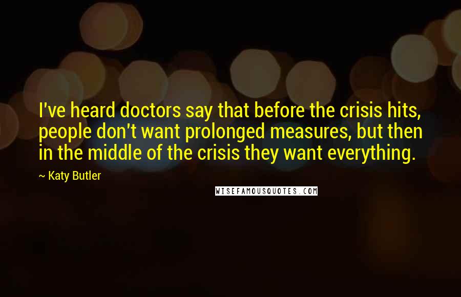 Katy Butler Quotes: I've heard doctors say that before the crisis hits, people don't want prolonged measures, but then in the middle of the crisis they want everything.