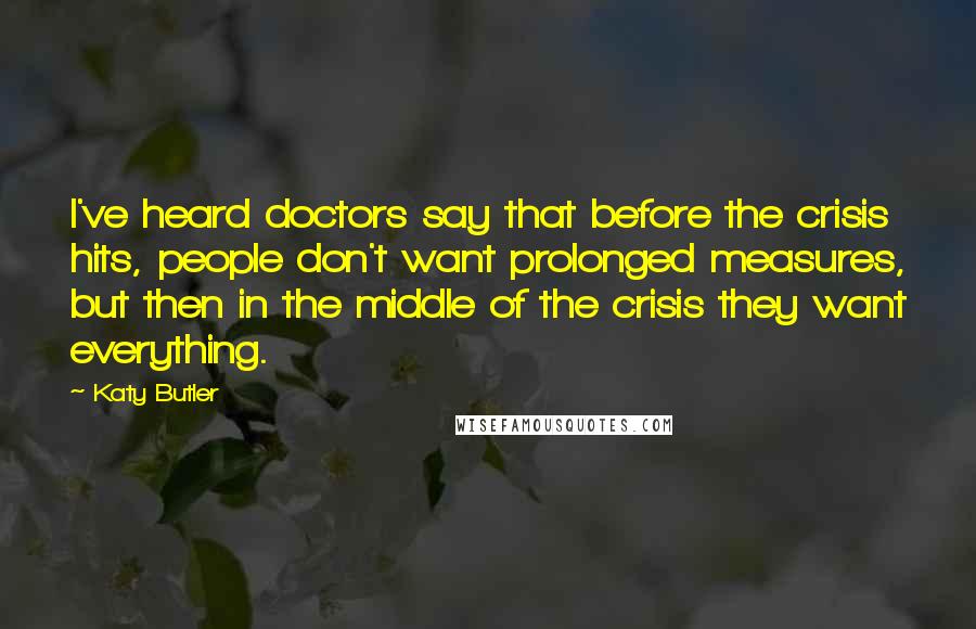 Katy Butler Quotes: I've heard doctors say that before the crisis hits, people don't want prolonged measures, but then in the middle of the crisis they want everything.