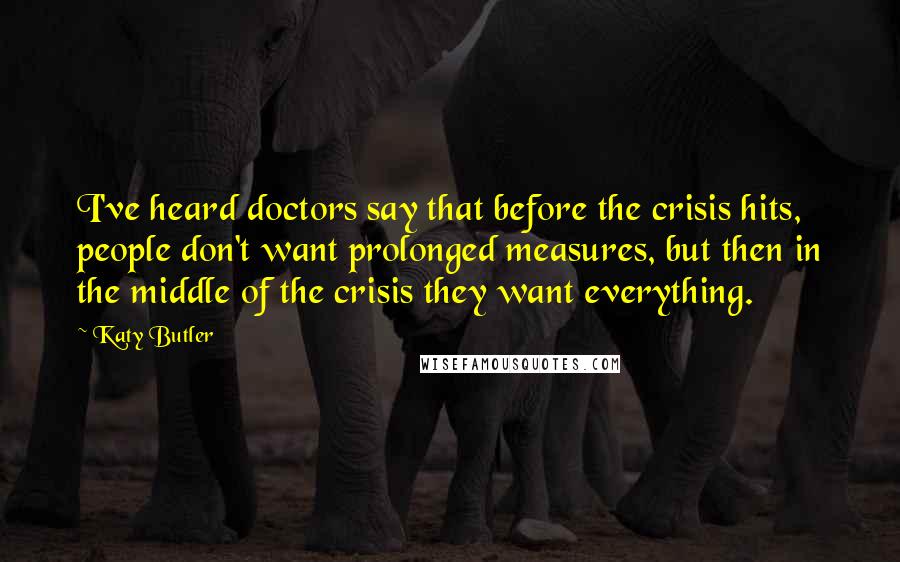 Katy Butler Quotes: I've heard doctors say that before the crisis hits, people don't want prolonged measures, but then in the middle of the crisis they want everything.