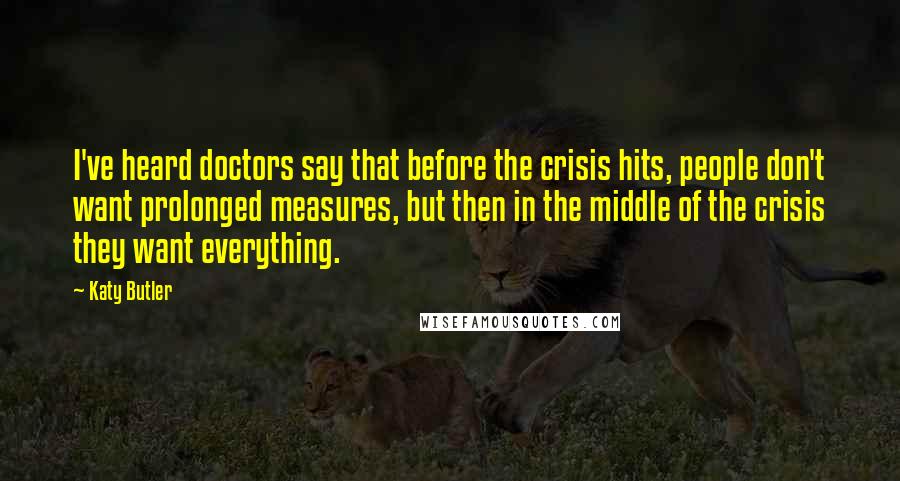 Katy Butler Quotes: I've heard doctors say that before the crisis hits, people don't want prolonged measures, but then in the middle of the crisis they want everything.