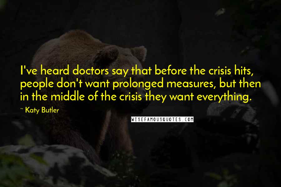 Katy Butler Quotes: I've heard doctors say that before the crisis hits, people don't want prolonged measures, but then in the middle of the crisis they want everything.
