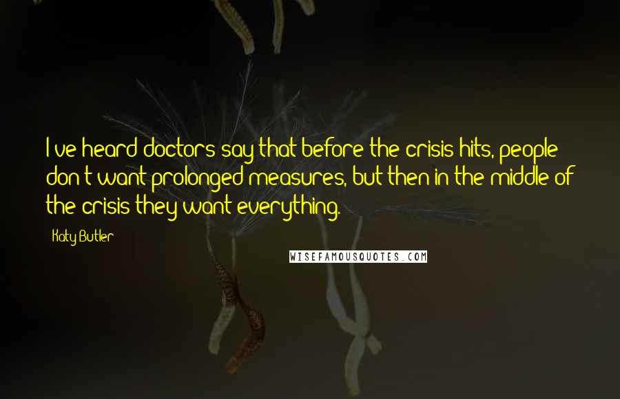 Katy Butler Quotes: I've heard doctors say that before the crisis hits, people don't want prolonged measures, but then in the middle of the crisis they want everything.