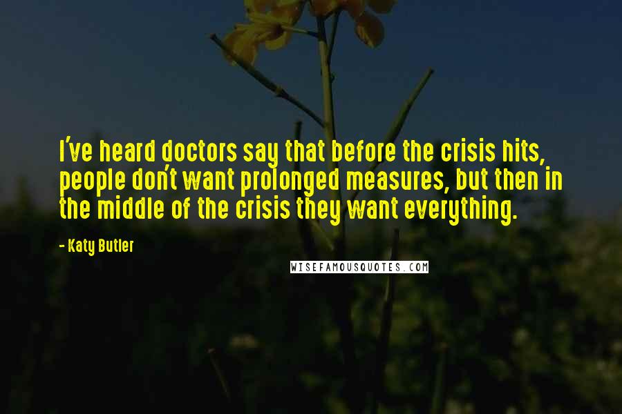 Katy Butler Quotes: I've heard doctors say that before the crisis hits, people don't want prolonged measures, but then in the middle of the crisis they want everything.