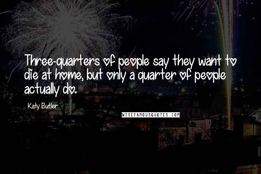 Katy Butler Quotes: Three-quarters of people say they want to die at home, but only a quarter of people actually do.