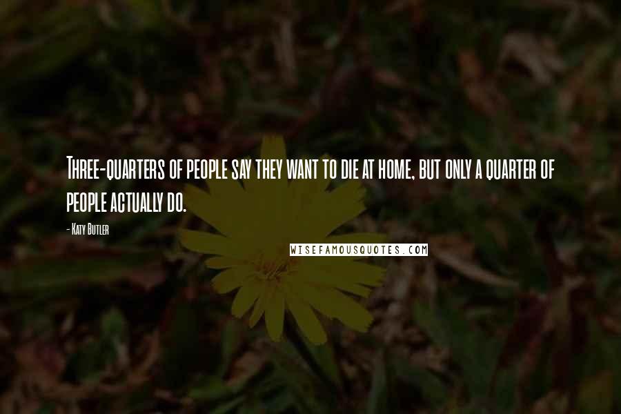 Katy Butler Quotes: Three-quarters of people say they want to die at home, but only a quarter of people actually do.