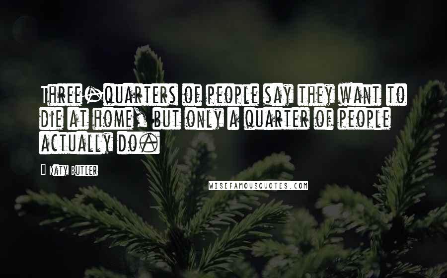 Katy Butler Quotes: Three-quarters of people say they want to die at home, but only a quarter of people actually do.