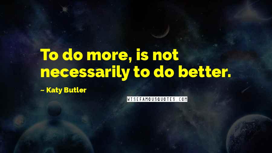 Katy Butler Quotes: To do more, is not necessarily to do better.