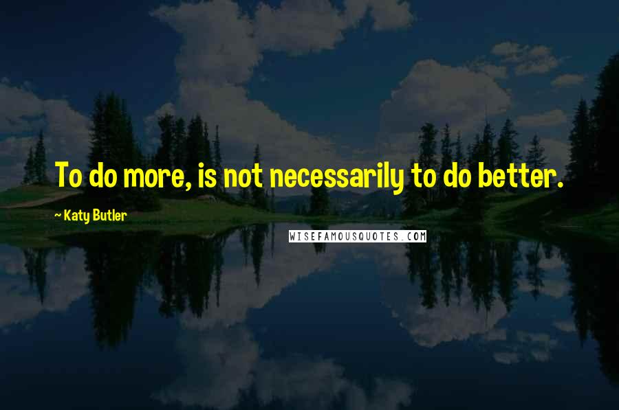 Katy Butler Quotes: To do more, is not necessarily to do better.