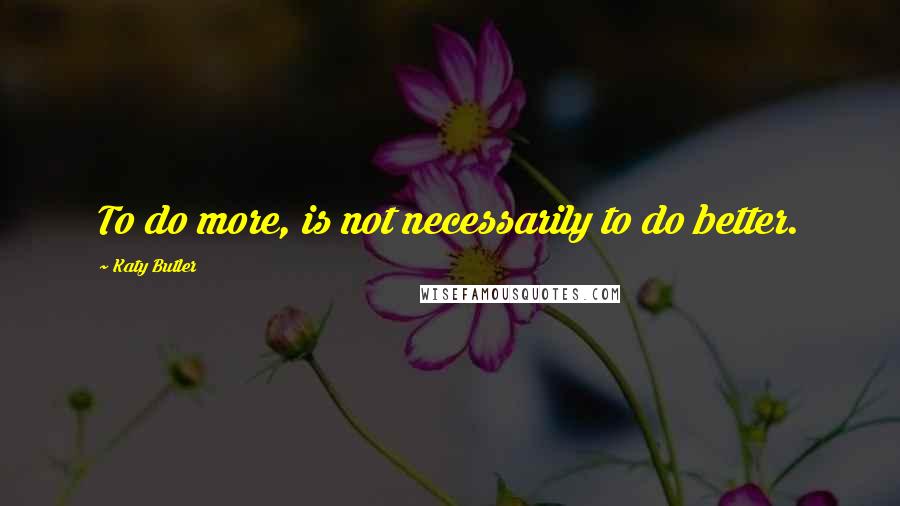 Katy Butler Quotes: To do more, is not necessarily to do better.