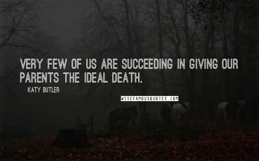 Katy Butler Quotes: Very few of us are succeeding in giving our parents the ideal death.