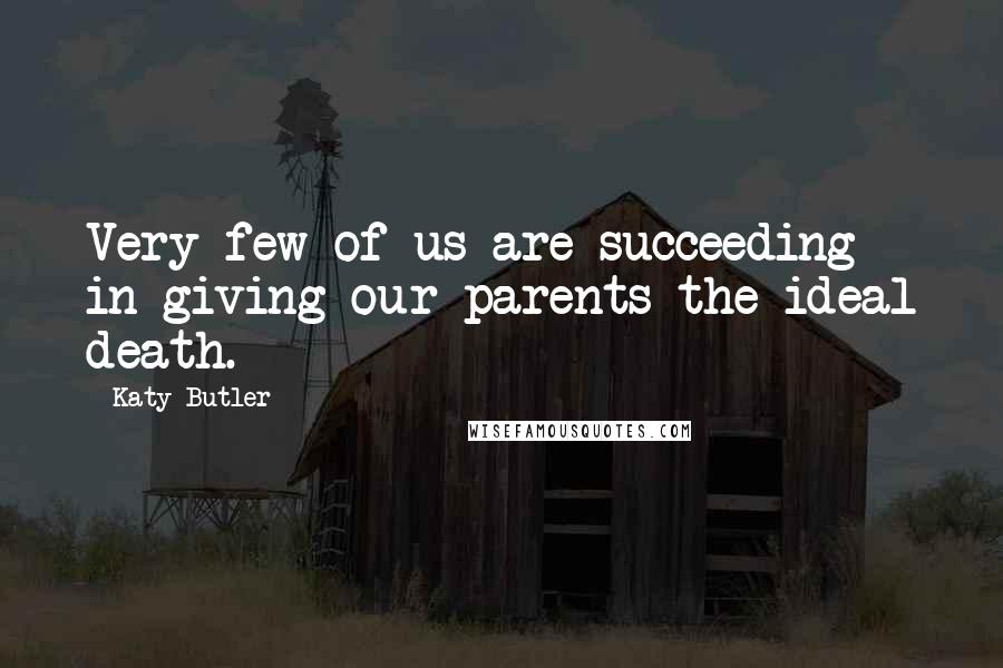 Katy Butler Quotes: Very few of us are succeeding in giving our parents the ideal death.