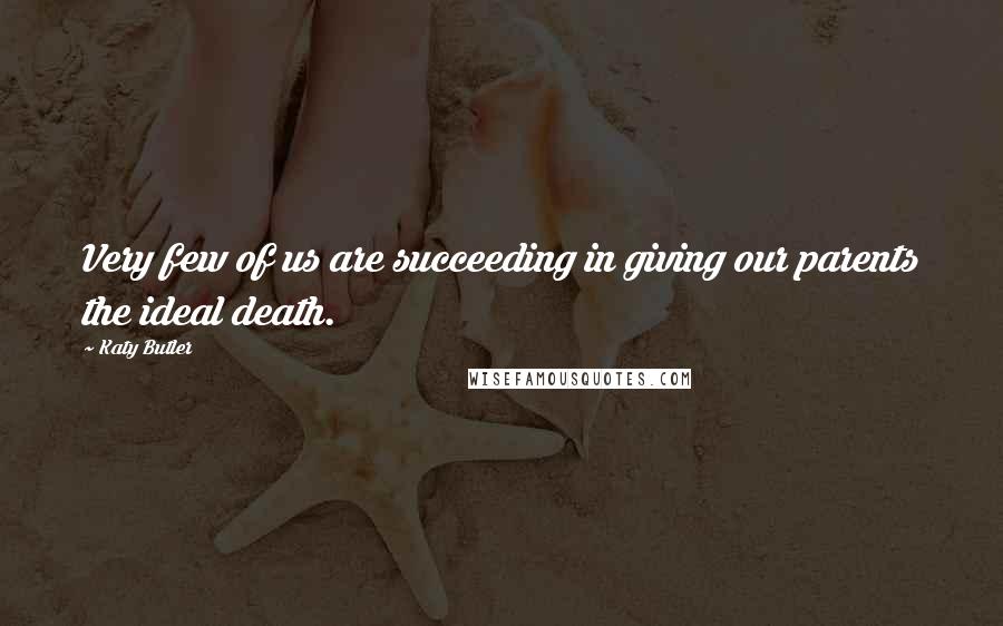 Katy Butler Quotes: Very few of us are succeeding in giving our parents the ideal death.