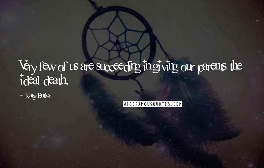 Katy Butler Quotes: Very few of us are succeeding in giving our parents the ideal death.