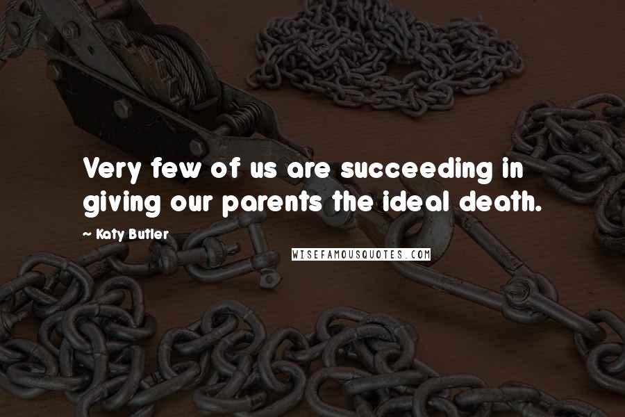 Katy Butler Quotes: Very few of us are succeeding in giving our parents the ideal death.