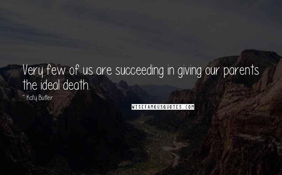 Katy Butler Quotes: Very few of us are succeeding in giving our parents the ideal death.