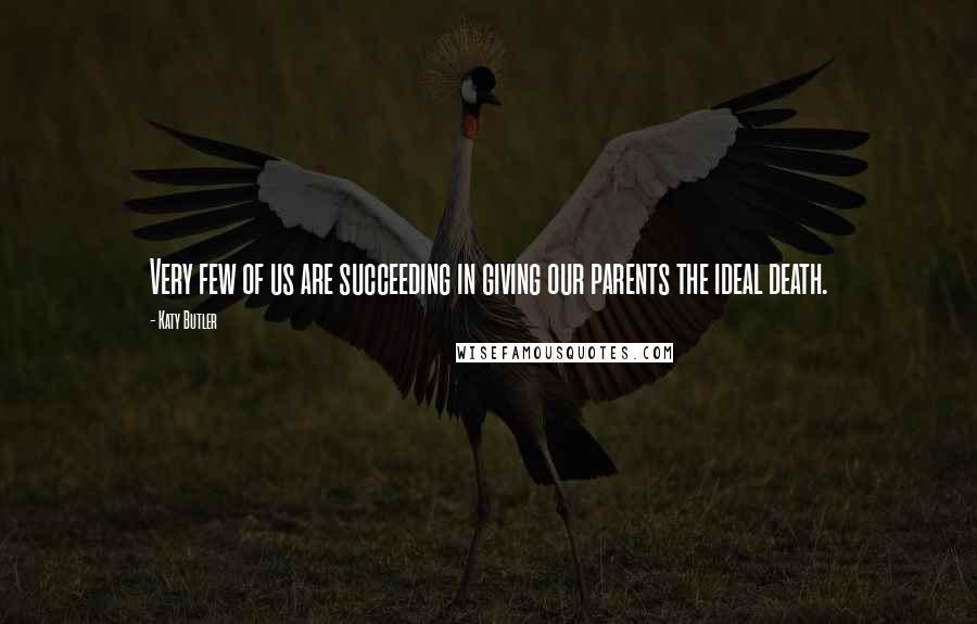 Katy Butler Quotes: Very few of us are succeeding in giving our parents the ideal death.