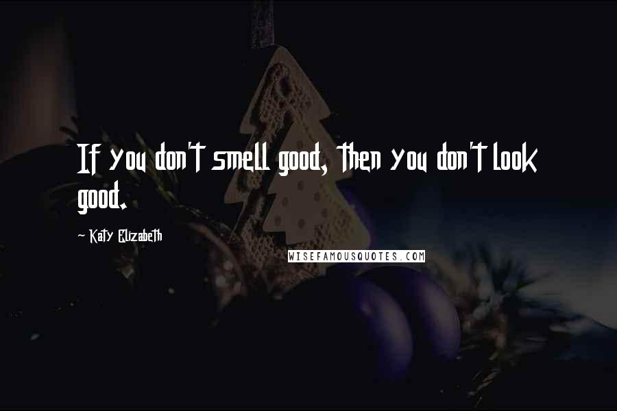 Katy Elizabeth Quotes: If you don't smell good, then you don't look good.