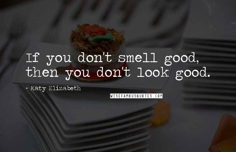 Katy Elizabeth Quotes: If you don't smell good, then you don't look good.