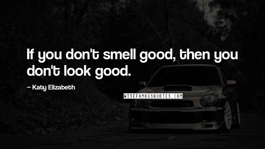 Katy Elizabeth Quotes: If you don't smell good, then you don't look good.
