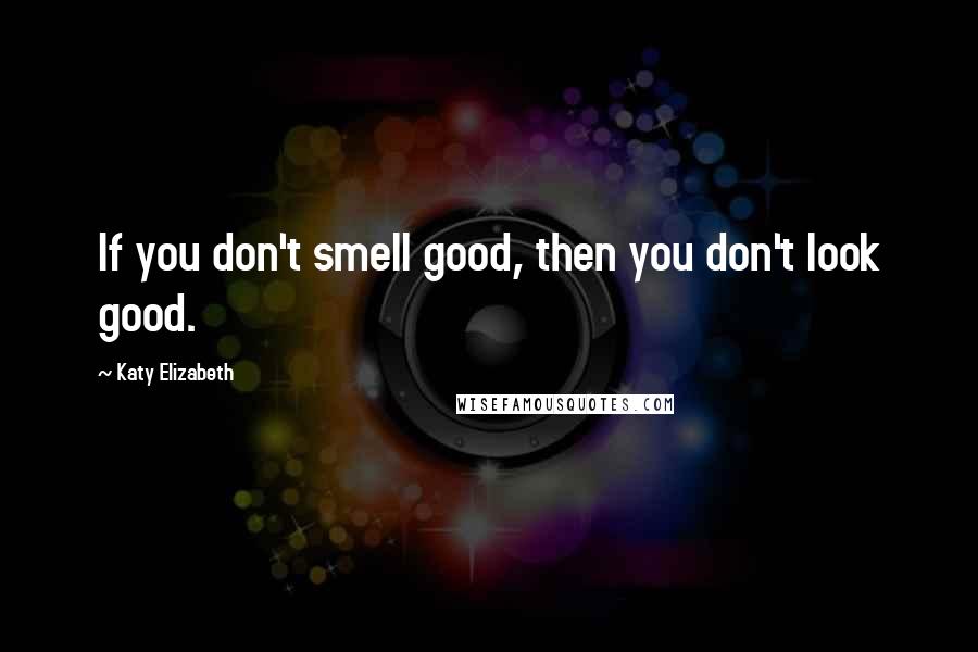 Katy Elizabeth Quotes: If you don't smell good, then you don't look good.