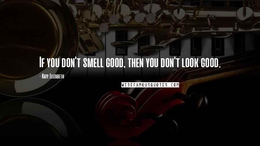 Katy Elizabeth Quotes: If you don't smell good, then you don't look good.