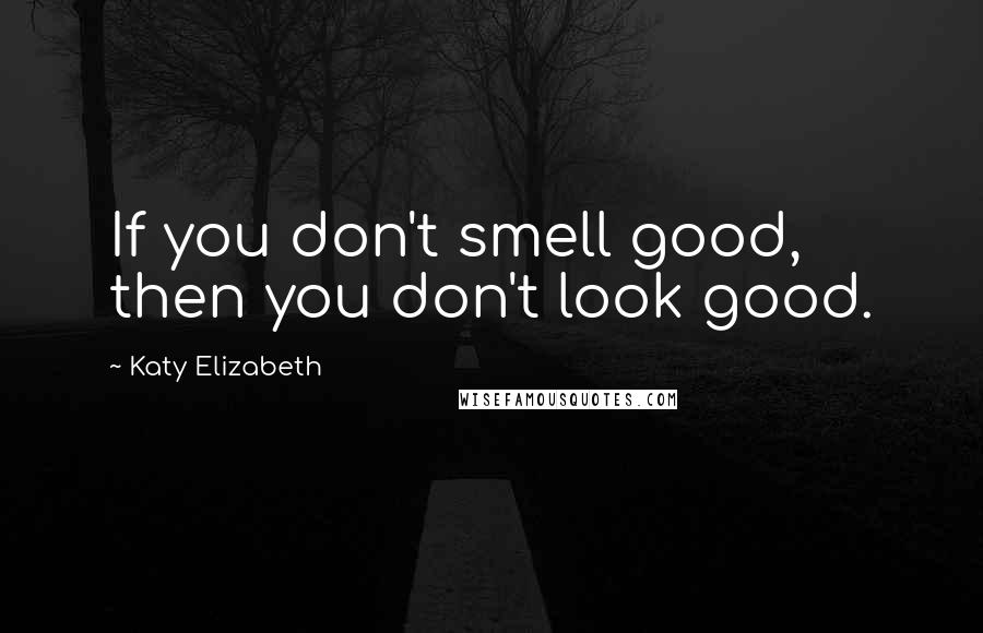 Katy Elizabeth Quotes: If you don't smell good, then you don't look good.