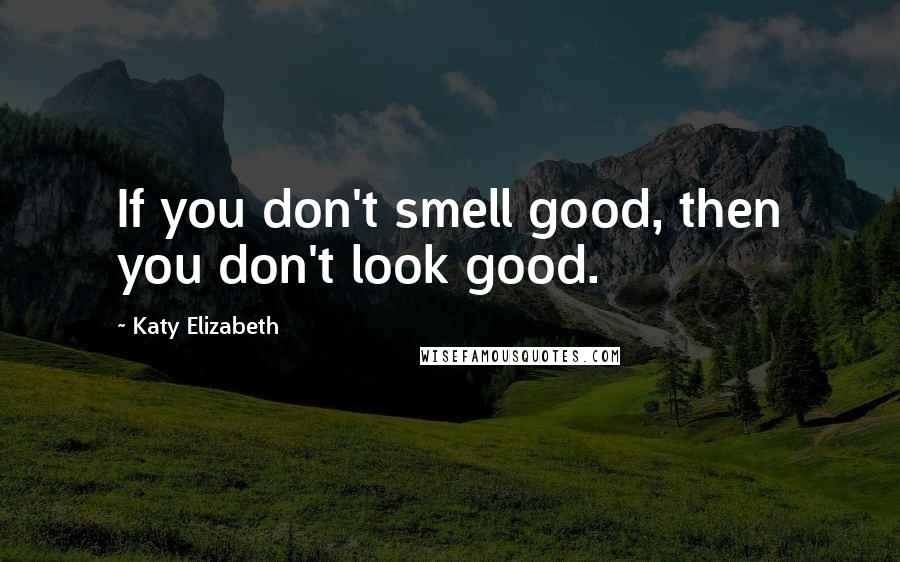 Katy Elizabeth Quotes: If you don't smell good, then you don't look good.