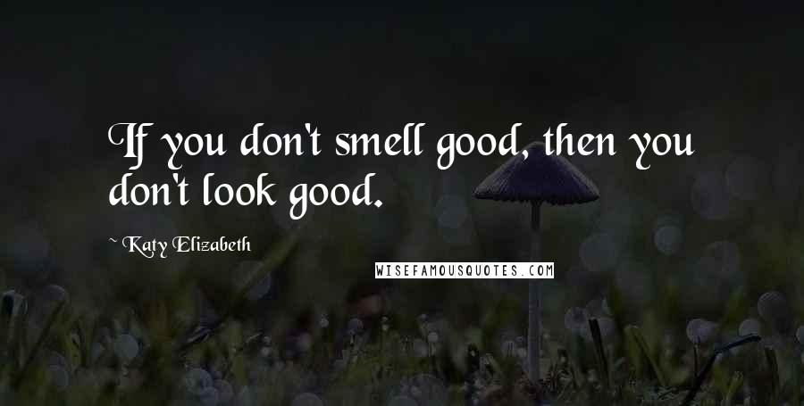 Katy Elizabeth Quotes: If you don't smell good, then you don't look good.