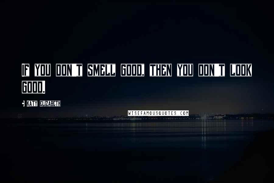 Katy Elizabeth Quotes: If you don't smell good, then you don't look good.