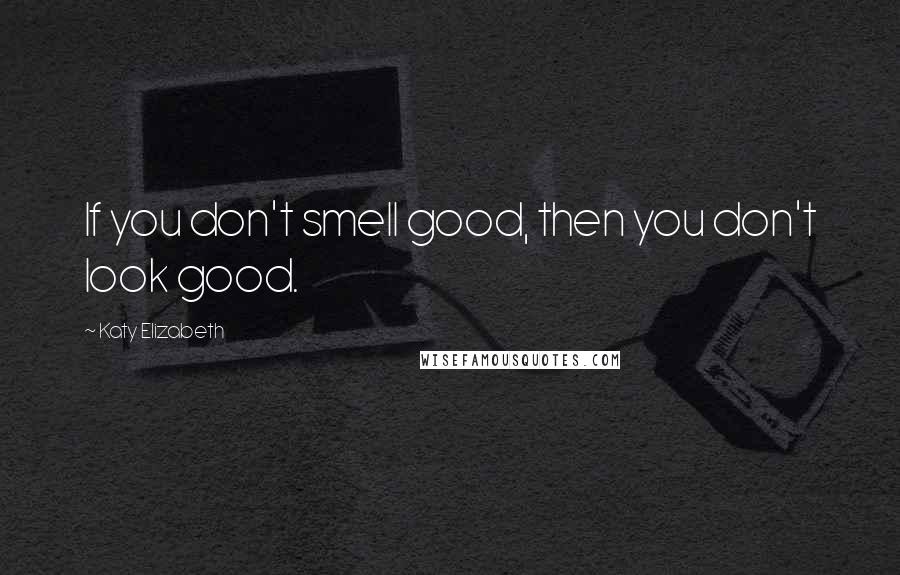 Katy Elizabeth Quotes: If you don't smell good, then you don't look good.