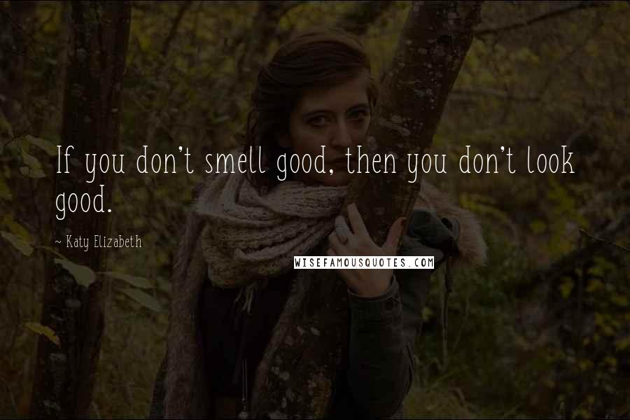 Katy Elizabeth Quotes: If you don't smell good, then you don't look good.