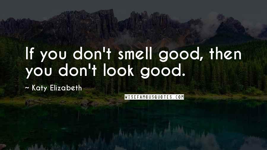 Katy Elizabeth Quotes: If you don't smell good, then you don't look good.