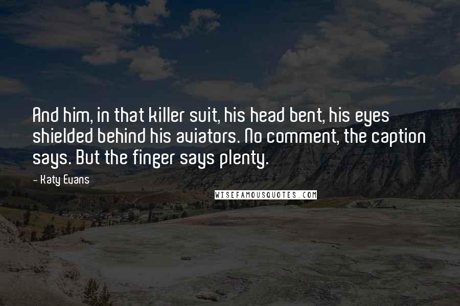 Katy Evans Quotes: And him, in that killer suit, his head bent, his eyes shielded behind his aviators. No comment, the caption says. But the finger says plenty.