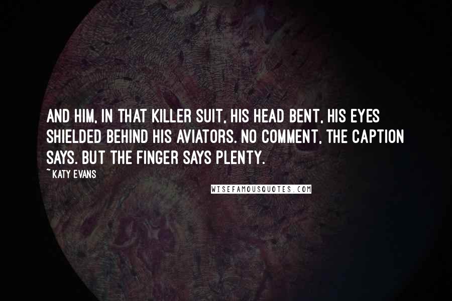 Katy Evans Quotes: And him, in that killer suit, his head bent, his eyes shielded behind his aviators. No comment, the caption says. But the finger says plenty.