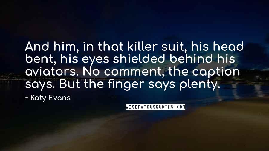 Katy Evans Quotes: And him, in that killer suit, his head bent, his eyes shielded behind his aviators. No comment, the caption says. But the finger says plenty.