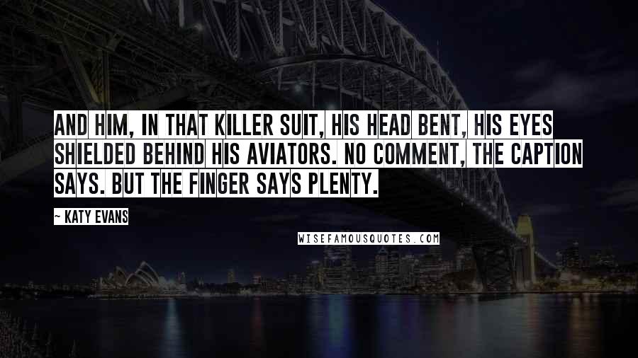 Katy Evans Quotes: And him, in that killer suit, his head bent, his eyes shielded behind his aviators. No comment, the caption says. But the finger says plenty.