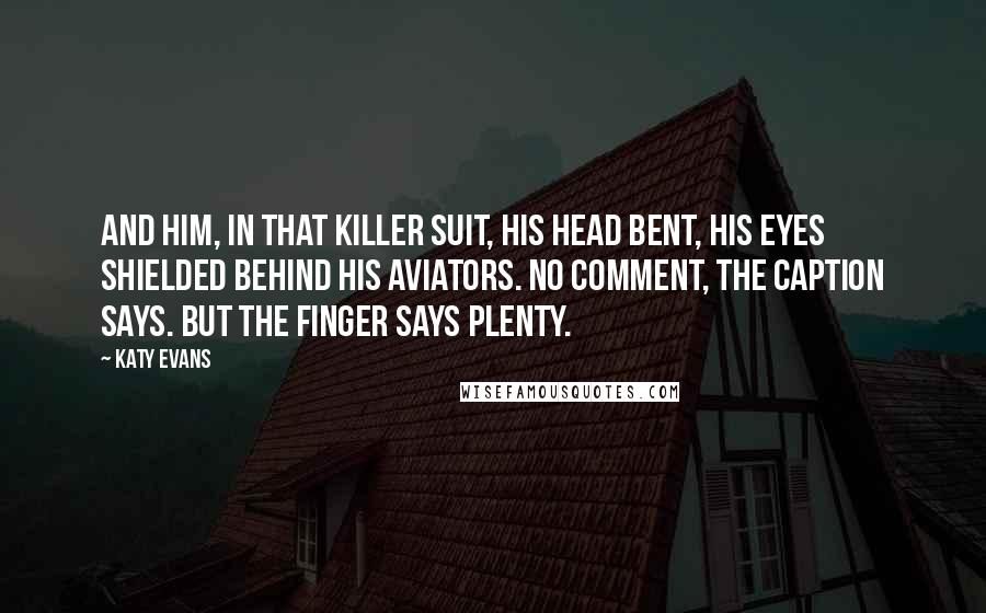 Katy Evans Quotes: And him, in that killer suit, his head bent, his eyes shielded behind his aviators. No comment, the caption says. But the finger says plenty.