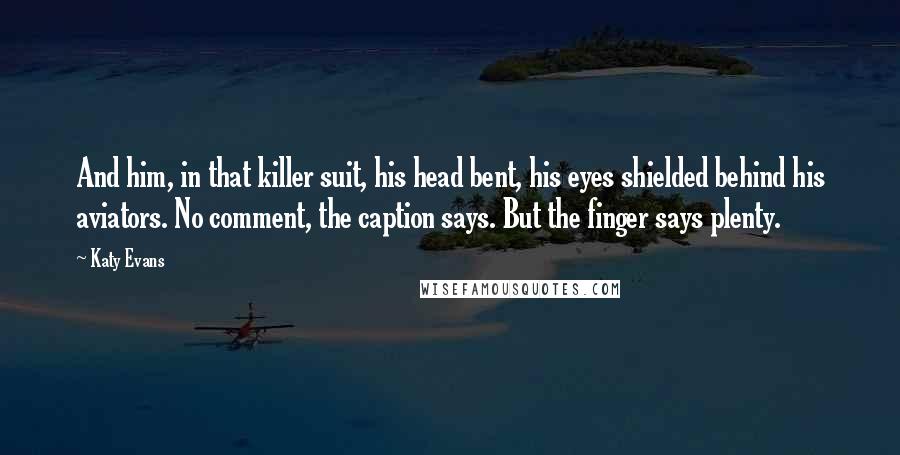 Katy Evans Quotes: And him, in that killer suit, his head bent, his eyes shielded behind his aviators. No comment, the caption says. But the finger says plenty.