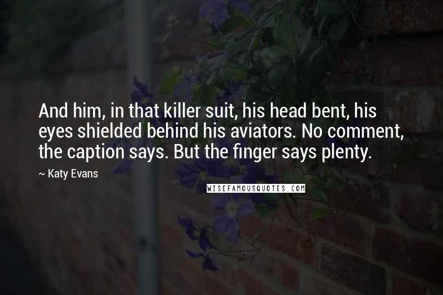 Katy Evans Quotes: And him, in that killer suit, his head bent, his eyes shielded behind his aviators. No comment, the caption says. But the finger says plenty.
