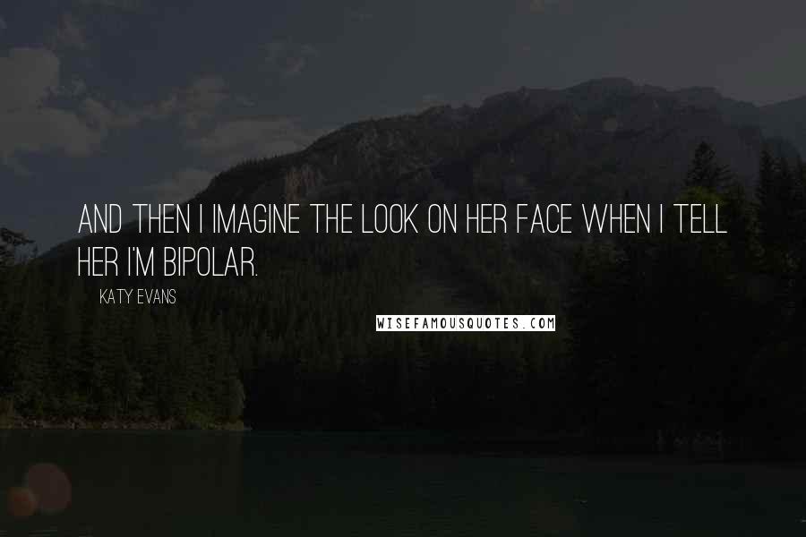 Katy Evans Quotes: And then I imagine the look on her face when I tell her I'm bipolar.