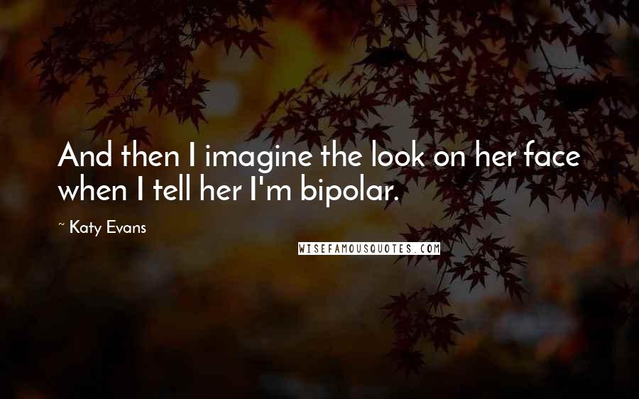 Katy Evans Quotes: And then I imagine the look on her face when I tell her I'm bipolar.