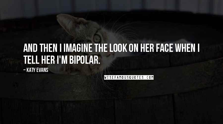 Katy Evans Quotes: And then I imagine the look on her face when I tell her I'm bipolar.