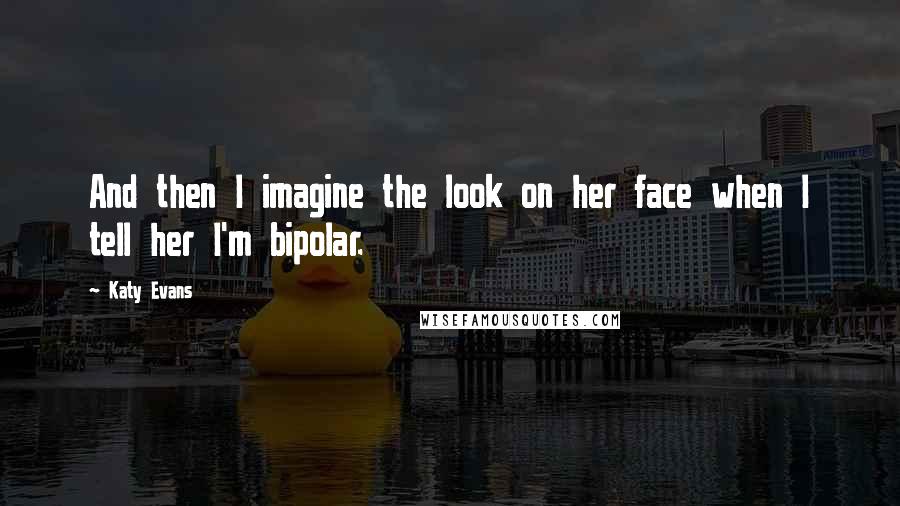 Katy Evans Quotes: And then I imagine the look on her face when I tell her I'm bipolar.