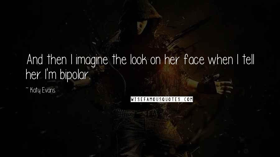 Katy Evans Quotes: And then I imagine the look on her face when I tell her I'm bipolar.