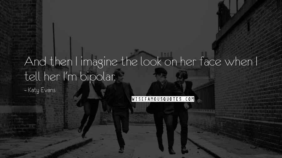 Katy Evans Quotes: And then I imagine the look on her face when I tell her I'm bipolar.