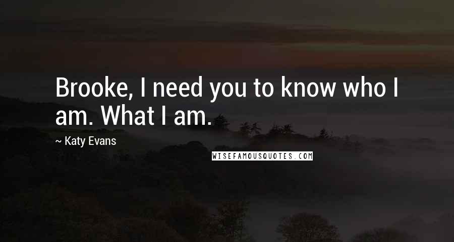 Katy Evans Quotes: Brooke, I need you to know who I am. What I am.