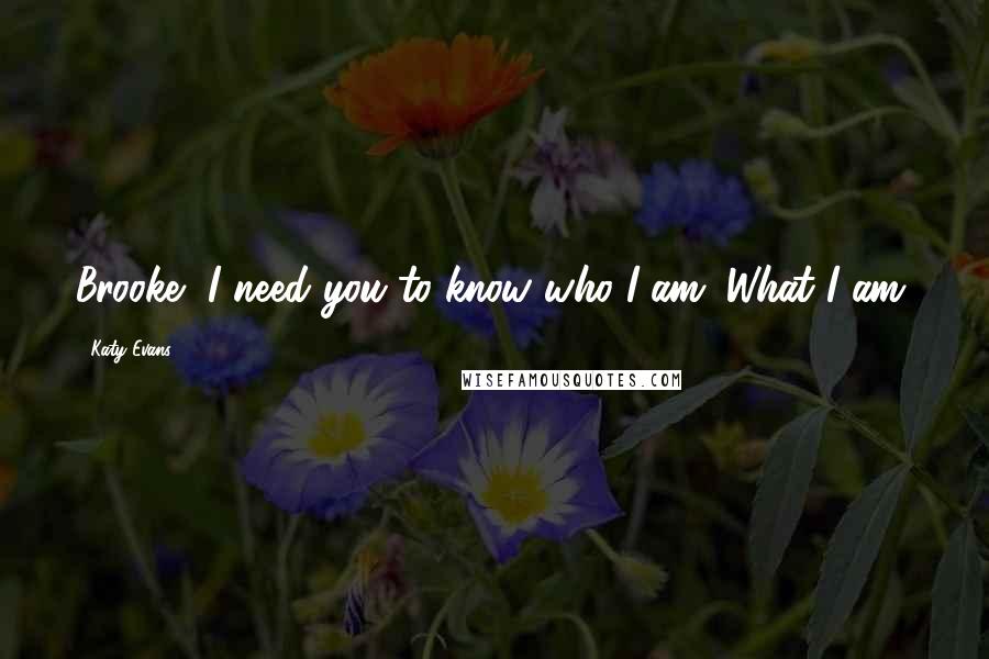 Katy Evans Quotes: Brooke, I need you to know who I am. What I am.