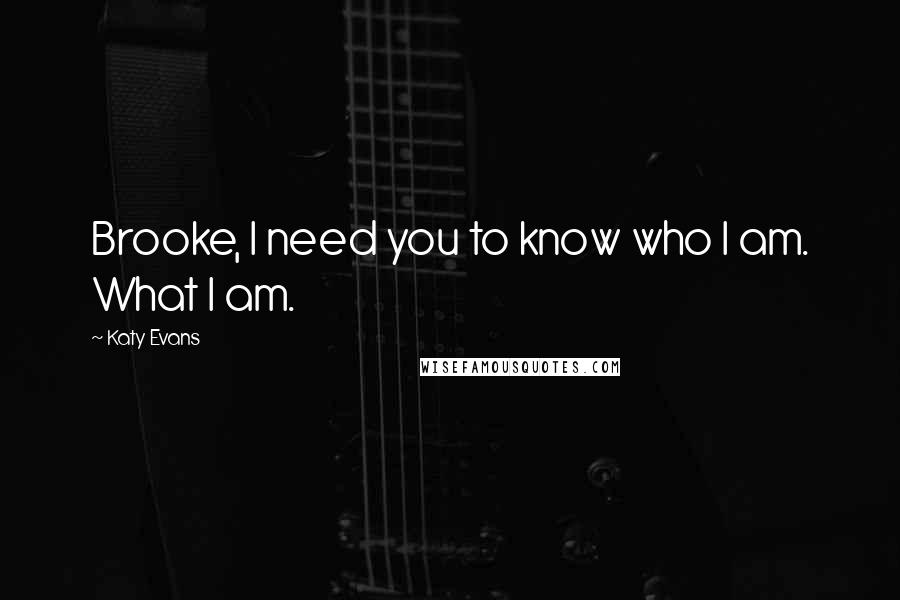 Katy Evans Quotes: Brooke, I need you to know who I am. What I am.
